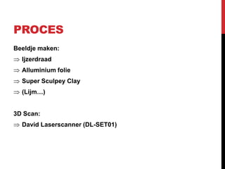 PROCES
Beeldje maken:
  Ijzerdraad
  Alluminium folie
  Super Sculpey Clay
  (Lijm…)


3D Scan:
  David Laserscanner (DL-SET01)
 