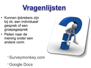 • Kunnen ijsbrekers zijn
  bij vb. een individueel
  gesprek of een
  groepsgesprek
• Peilen naar de
  mening onder een
  andere vorm



   Surveymonkey.com
   Google Docs
 