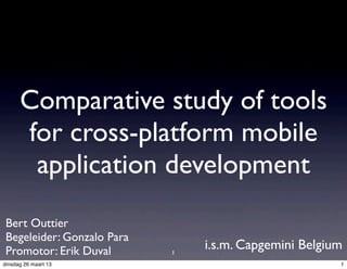 Comparative study of tools
      for cross-platform mobile
       application development
 Bert Outtier
 Begeleider: Gonzalo Para
 Promotor: Erik Duval       1
                                i.s.m. Capgemini Belgium
dinsdag 26 maart 13                                    1
 