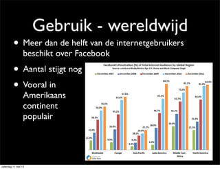 Gebruik - wereldwijd
• Meer dan de helft van de internetgebruikers
beschikt over Facebook
• Aantal stijgt nog
• Vooral in
Amerikaans
continent
populair
zaterdag 11 mei 13
 