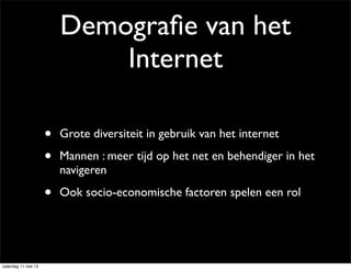 Demograﬁe van het
Internet
• Grote diversiteit in gebruik van het internet
• Mannen : meer tijd op het net en behendiger in het
navigeren
• Ook socio-economische factoren spelen een rol
zaterdag 11 mei 13
 