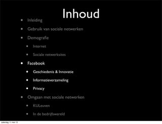 Inhoud• Inleiding
• Gebruik van sociale netwerken
• Demograﬁe
• Internet
• Sociale netwerksites
• Facebook
• Geschiedenis & Innovatie
• Informatieverzameling
• Privacy
• Omgaan met sociale netwerken
• KULeuven
• In de bedrijfswereld
zaterdag 11 mei 13
 