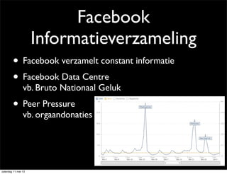 Facebook
Informatieverzameling
• Facebook verzamelt constant informatie
• Facebook Data Centre
vb. Bruto Nationaal Geluk
• Peer Pressure
vb. orgaandonaties
zaterdag 11 mei 13
 
