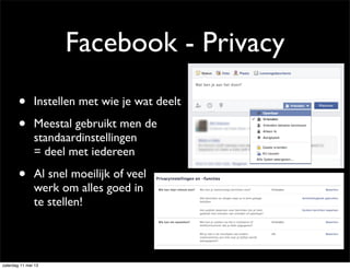 Facebook - Privacy
• Instellen met wie je wat deelt
• Meestal gebruikt men de
standaardinstellingen
= deel met iedereen
• Al snel moeilijk of veel
werk om alles goed in
te stellen!
zaterdag 11 mei 13
 