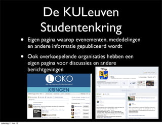 De KULeuven
Studentenkring
• Eigen pagina waarop evenementen, mededelingen
en andere informatie gepubliceerd wordt
• Ook overkoepelende organisaties hebben een
eigen pagina voor discussies en andere
berichtgevingen
zaterdag 11 mei 13
 