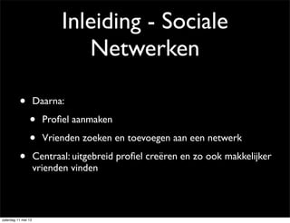 Inleiding - Sociale
Netwerken
• Daarna:
• Proﬁel aanmaken
• Vrienden zoeken en toevoegen aan een netwerk
• Centraal: uitgebreid proﬁel creëren en zo ook makkelijker
vrienden vinden
zaterdag 11 mei 13
 