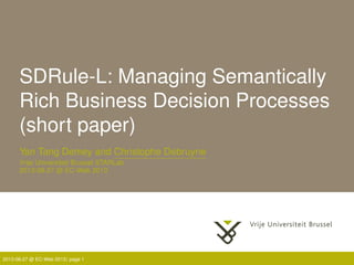 SDRule-L: Managing Semantically
Rich Business Decision Processes
(short paper)
Yan Tang Demey and Christophe Debruyne
Vrije Universiteit Brussel STARLab
2013-08-27 @ EC-Web 2013
2013-08-27 @ EC-Web 2013| page 1
 