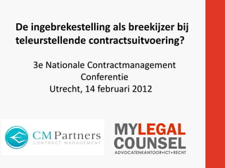 De ingebrekestelling als breekijzer bij
teleurstellende contractsuitvoering?
3e Nationale Contractmanagement
Conferentie
Utrecht, 14 februari 2012

 