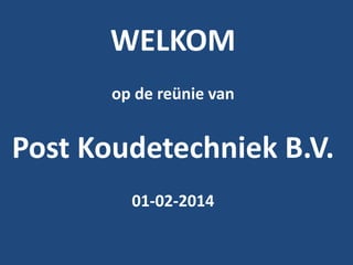 WELKOM
op de reünie van

Post Koudetechniek B.V.
01-02-2014

 