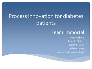 Process innovation for diabetes
patients
Team Immortal
Mats Feskens
Ricardo Sieben
Lars van Beek
Bob van Hees
Annemarie van der Lugt
 