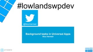 #lowlandswpdev 
Background tasks in Universal Apps 
Nico Vermeir 
@NicoVermeir 
21/10/2014 
 