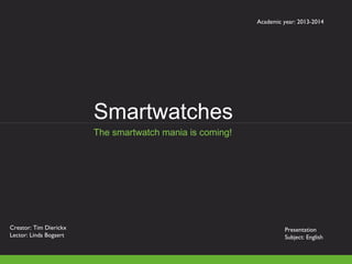 Academic year: 2013-2014
Smartwatches
Creator: Tim Dierickx
Lector: Linda Bogaert
Presentation
Subject: English
The smartwatch mania is coming!
 
