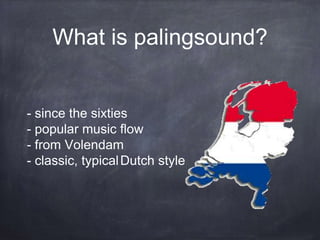 What is palingsound?
- since the sixties
- popular music flow
- from Volendam
- classic, typicalDutch style
 