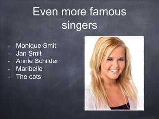 Even more famous
singers
- Monique Smit
- Jan Smit
- Annie Schilder
- Maribelle
- The cats
 