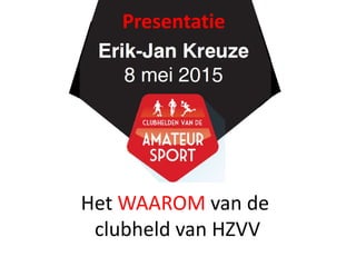 Het WAAROM van de
clubheld van HZVV
Presentatie
 