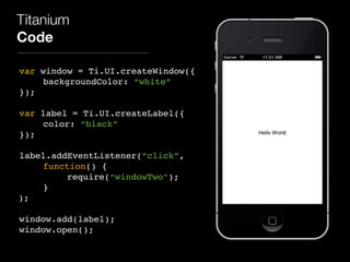 Titanium
Code
var window = Ti.UI.createWindow({
backgroundColor: “white”
});
var label = Ti.UI.createLabel({
color: “black”
});
label.addEventListener(“click”,
function() {
require(“windowTwo”);
}
);
window.add(label);
window.open();
 