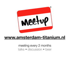 www.amsterdam-titanium.nl
meeting every 2 months
talks • discussion • beer
 