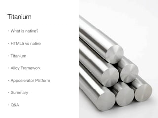 • What is native?
• HTML5 vs native
• Titanium
• Alloy Framework
• Appcelerator Platform
• Summary
• Q&A
Titanium
 
