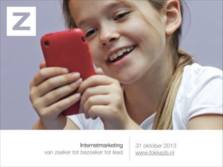 31 oktober 2013
www.fokkezb.nl
Internetmarketing
van zoeker tot bezoeker tot lead
 