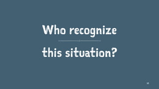 Who recognize
this situation?
10
 
