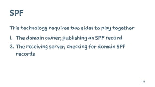 SPF
This technology requires two sides to play together
1. The domain owner, publishing an SPF record
2. The receiving server, checking for domain SPF
records
28
 