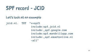 SPF record - JCID
Let's look at an example
jcid.nl. TXT "v=spf1
include:spf.jcid.nl
include:_spf.google.com
include:spf.mandrillapp.com
include:_spf.exactonline.nl
-all"
30
 