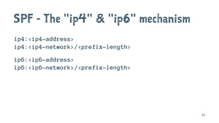 SPF - The "ip4" & "ip6" mechanism
ip4:<ip4-address>
ip4:<ip4-network>/<prefix-length>
ip6:<ip6-address>
ip6:<ip6-network>/<prefix-length>
37
 