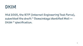 DKIM
Mid 2005, the IETF (Internet Engineering Task Force),
submitted the draft “ DomainKeys Identified Mail —
DKIM ” specification.
71
 