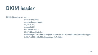 DKIM header
DKIM-Signature: v=1;
a=rsa-sha256;
c=simple/relaxed;
d=jcid.nl;
s=mandrill;
t=1399817581;
bh=Pl25…dcMqN+E=;
h=Message-ID:Date:Subject:From:To:MIME-Version:Content-Type;
b=Xp/nL93bv6Qo73K…KmskU/xefbYhHUA=
76
 