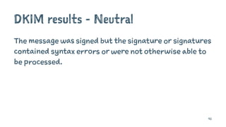DKIM results - Neutral
The message was signed but the signature or signatures
contained syntax errors or were not otherwise able to
be processed.
92
 
