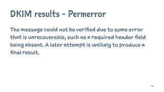 DKIM results - Permerror
The message could not be verified due to some error
that is unrecoverable, such as a required header field
being absent. A later attempt is unlikely to produce a
final result.
94
 