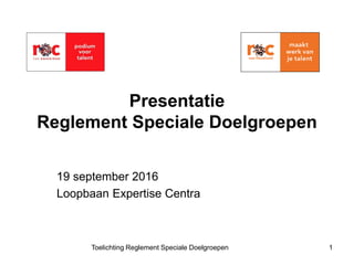 Presentatie
Reglement Speciale Doelgroepen
19 september 2016
Loopbaan Expertise Centra
Toelichting Reglement Speciale Doelgroepen 1
 