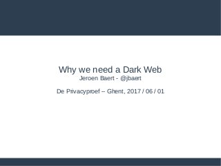 Why we need a Dark Web
Jeroen Baert - @jbaert
De Privacyproef – Ghent, 2017 / 06 / 01
 