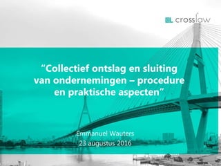 Emmanuel Wauters
23 augustus 2016
“Collectief ontslag en sluiting
van ondernemingen – procedure
en praktische aspecten”
 