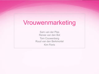 Vrouwenmarketing
Sam van der Plas
Renee van den Bol
Tom Couwenberg
Ruud van den Berkmortel
Kim Floris

 