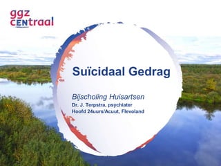 Suïcidaal Gedrag 
Bijscholing Huisartsen 
Dr. J. Terpstra, psychiater 
Hoofd 24uurs/Acuut, Flevoland 
 