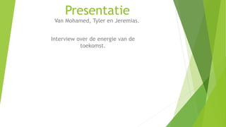 Presentatie
Van Mohamed, Tyler en Jeremias.
Interview over de energie van de
toekomst.
 