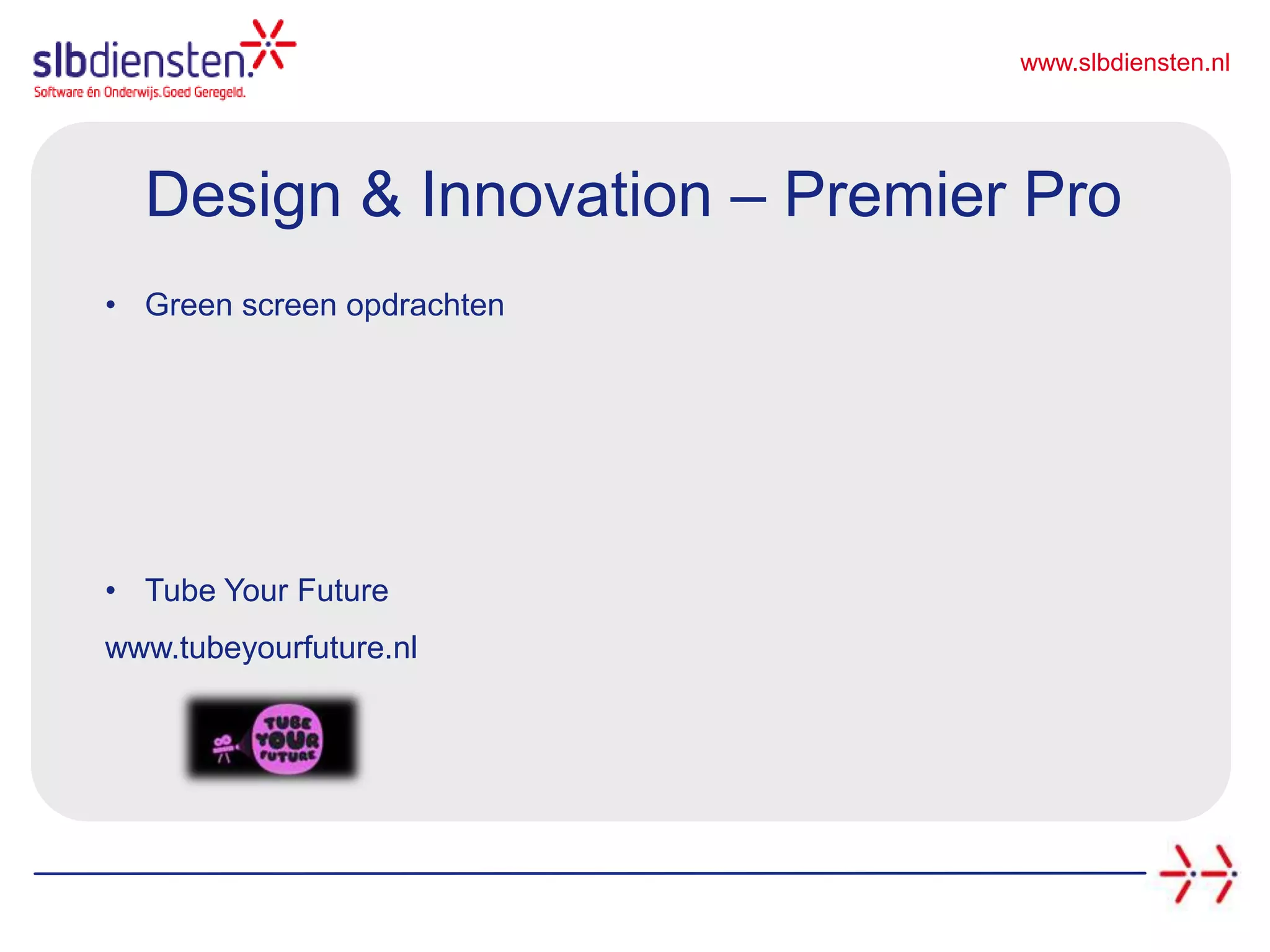 www.slbdiensten.nl
Design & Innovation – Premier Pro
• Green screen opdrachten
• Tube Your Future
www.tubeyourfuture.nl
 