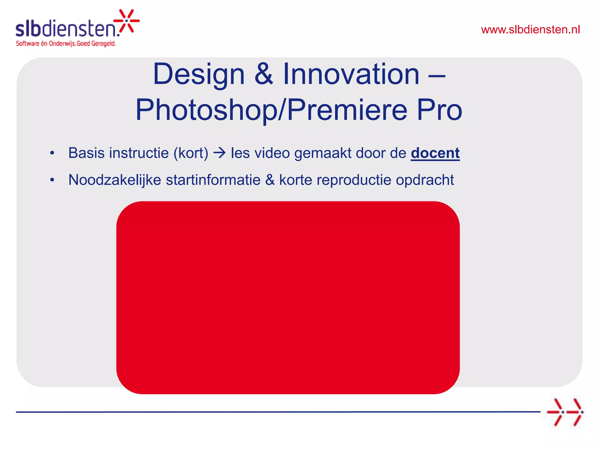 www.slbdiensten.nl
Design & Innovation –
Photoshop/Premiere Pro
• Basis instructie (kort)  les video gemaakt door de docent
• Noodzakelijke startinformatie & korte reproductie opdracht
 