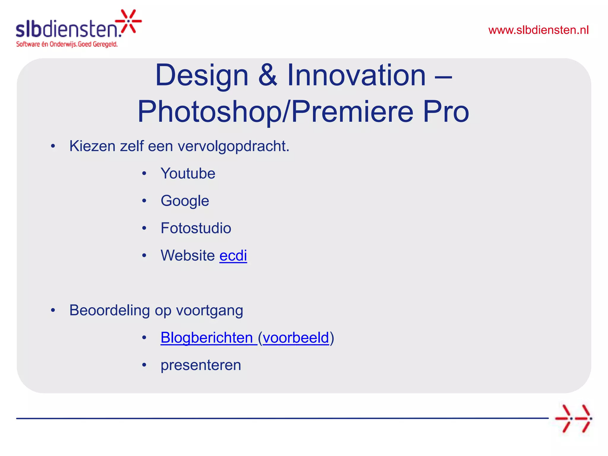 www.slbdiensten.nl
• Kiezen zelf een vervolgopdracht.
• Youtube
• Google
• Fotostudio
• Website ecdi
• Beoordeling op voortgang
• Blogberichten (voorbeeld)
• presenteren
Design & Innovation –
Photoshop/Premiere Pro
 