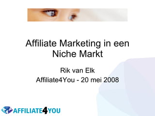 Affiliate Marketing in een Niche Markt Rik van Elk Affiliate4You - 20 mei 2008 