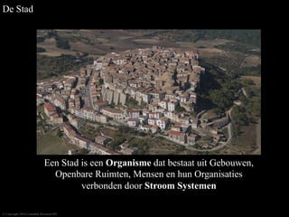 Een Stad is een Organisme dat bestaat uit Gebouwen,
Openbare Ruimten, Mensen en hun Organisaties
verbonden door Stroom Sys...