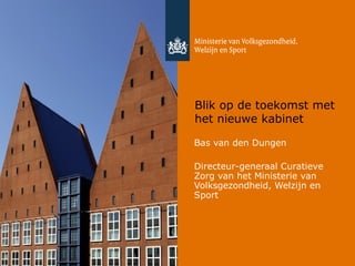 Blik op de toekomst met
het nieuwe kabinet
Bas van den Dungen
Directeur-generaal Curatieve
Zorg van het Ministerie van
Volksgezondheid, Welzijn en
Sport
 