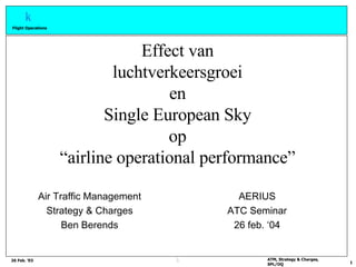 Effect van luchtverkeersgroei en Single European Sky op “airline operational performance” Air Traffic Management Strategy & Charges Ben Berends AERIUS ATC Seminar 26 feb. ‘04 