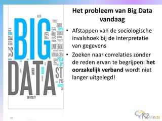 • Afstappen van de sociologische
invalshoek bij de interpretatie
van gegevens
• Zoeken naar correlaties zonder
de reden ervan te begrijpen: het
oorzakelijk verband wordt niet
langer uitgelegd!
Het probleem van Big Data
vandaag
30
 
