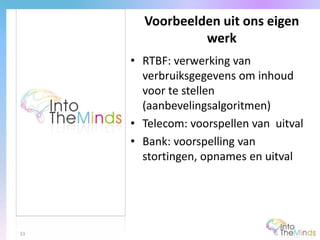 • RTBF: verwerking van
verbruiksgegevens om inhoud
voor te stellen
(aanbevelingsalgoritmen)
• Telecom: voorspellen van uitval
• Bank: voorspelling van
stortingen, opnames en uitval
Voorbeelden uit ons eigen
werk
33
 