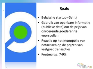 • Belgische startup (Gent)
• Gebruik van openbare informatie
(publieke data) om de prijs van
onroerende goederen te
voorspellen
• Reactie op het monopolie van
notarissen op de prijzen van
vastgoedtransacties
• Foutmarge: 7-9%
Realo2
37
 