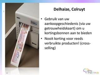 • Gebruik van uw
aankoopgeschiedenis (via uw
getrouwheidskaart) om u
kortingsbonnen aan te bieden
• Nooit korting voor reeds
verbruikte producten! (cross-
selling)
Delhaize, Colruyt2
40
 