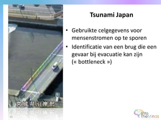 • Gebruikte celgegevens voor
mensenstromen op te sporen
• Identificatie van een brug die een
gevaar bij evacuatie kan zijn
(« bottleneck »)
Tsunami Japan
45
 