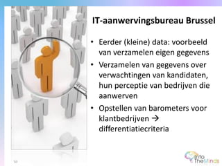 • Eerder (kleine) data: voorbeeld
van verzamelen eigen gegevens
• Verzamelen van gegevens over
verwachtingen van kandidaten,
hun perceptie van bedrijven die
aanwerven
• Opstellen van barometers voor
klantbedrijven 
differentiatiecriteria
IT-aanwervingsbureau Brussel
50
 